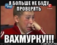 я больше не буду проверять вахмурку!!!