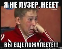 я не лузер, нееет вы еще пожалеете!!!