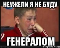 неужели я не буду генералом