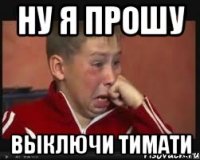 ну я прошу выключи тимати