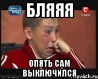 бляяя опять сам выключился