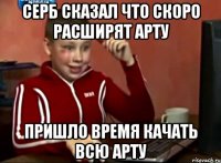 серб сказал что скоро расширят арту пришло время качать всю арту