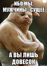 ибо мы, мужчины - сущее а вы лишь довесок