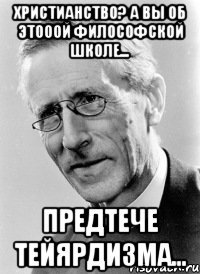 христианство? а вы об этооой философской школе... предтече тейярдизма...