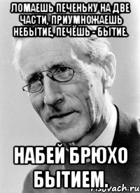 ломаешь печеньку на две части, приумножаешь небытие, печёшь - бытие. набей брюхо бытием.