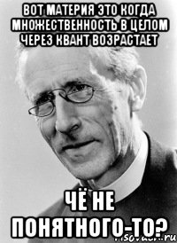 вот материя это когда множественность в целом через квант возрастает чё не понятного-то?