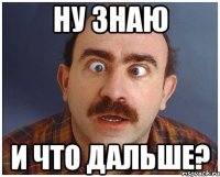 ну знаю и что дальше?