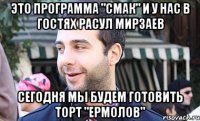 это программа "смак" и у нас в гостях расул мирзаев сегодня мы будем готовить торт "ермолов"