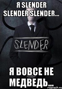 я slender slender slender... я вовсе не медведь...