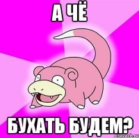 а чё бухать будем?