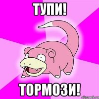 тупи! тормози!