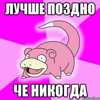 лучше поздно че никогда