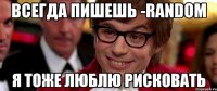 всегда пишешь -random я тоже люблю рисковать