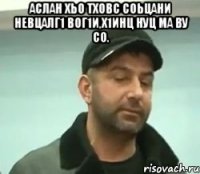 аслан хьо тховс соьцани невцалг1 вог1и,х1инц нуц ма ву со. 