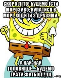 скоро літо! будемо їсти морозиво, купатися в морі, ходити з друзями. а най-най головніше.....будемо грати футбол!!!)))