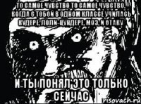 то самое чувство то самое чувство, когда с тобой в одном классе училась кудере, лоли-цундере, моэ, и отаку и ты понял это только сейчас