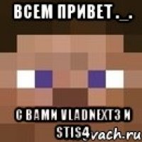 всем привет ._. с вами vladnext3 и stis4