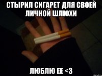 стырил сигарет для своей личной шлюхи люблю ее <3