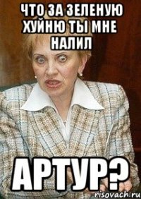 что за зеленую хуйню ты мне налил артур?