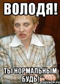 володя! ты нормальным будь!