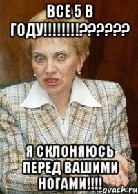 все 5 в году!!!??? я склоняюсь перед вашими ногами!!!