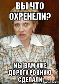 вы что охренели? мы вам уже дорогу ровную сделали