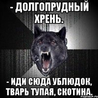 - долгопрудный хрень. - иди сюда ублюдок, тварь тупая, скотина.