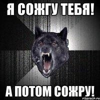 я сожгу тебя! а потом сожру!