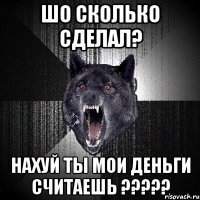 шо сколько сделал? нахуй ты мои деньги считаешь ???