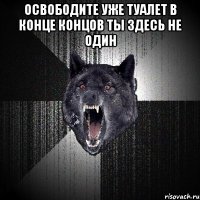 освободите уже туалет в конце концов ты здесь не один 