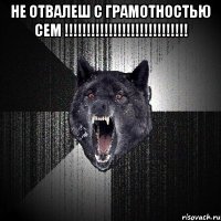 не отвалеш с грамотностью сем !!! 