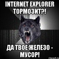 internet explorer тормозит?! да твое железо - мусор!