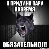 я приду на пару вовремя обязательно!!!