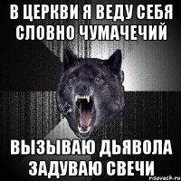 в церкви я веду себя словно чумачечий вызываю дьявола задуваю свечи