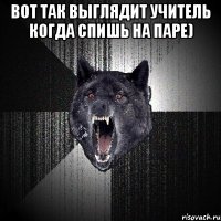 вот так выглядит учитель когда спишь на паре) 