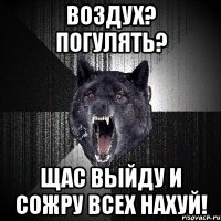 воздух? погулять? щас выйду и сожру всех нахуй!