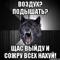 воздух? подышать? щас выйду и сожру всех нахуй!