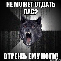 не может отдать пас? отрежь ему ноги!