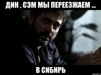 дин , сэм мы переезжаем ... в сибирь