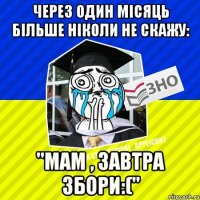 через один місяць більше ніколи не скажу: "мам , завтра збори:("