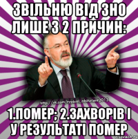 звільню від зно лише з 2 причин: 1.помер; 2.захворів і у результаті помер