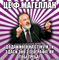 це ф.магеллан додай його на стіну, й ти здаси зно з географії, як тобі треба!