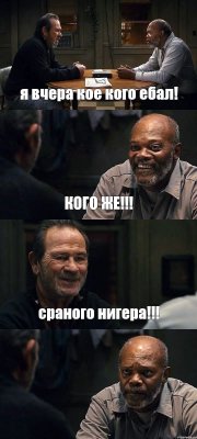 я вчера кое кого ебал! КОГО ЖЕ!!! сраного нигера!!! 