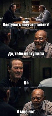 Наступать ногу это талант! Да, тебе наступили Да А мне нет