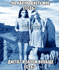 - на какую диету мне сесть? - диета? а зачем вообще есть?