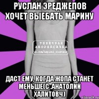 руслан эреджепов хочет выебать марину даст ему, когда жопа станет меньше(с .анатолий халитовч)