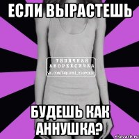 если вырастешь будешь как аннушка?