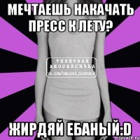 мечтаешь накачать пресс к лету? жирдяй ебаный:d