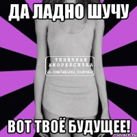 да ладно шучу вот твоё будущее!