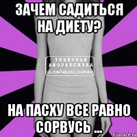 зачем садиться на диету? на пасху все равно сорвусь ...